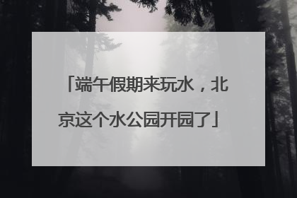端午假期来玩水，北京这个水公园开园了